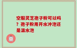 空服灵芝孢子粉可以吗？孢子粉用开水冲泡还是温水泡