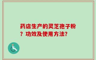药店生产的灵芝孢子粉？功效及使用方法？