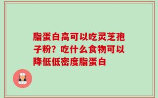 脂蛋白高可以吃灵芝孢子粉？吃什么食物可以降低低密度脂蛋白