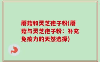 蘑菇和灵芝孢子粉(蘑菇与灵芝孢子粉：补充免疫力的天然选择)