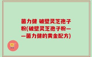 菌力健 破壁灵芝孢子粉(破壁灵芝孢子粉——菌力健的黄金配方)