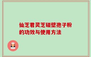 仙芝君灵芝碰壁孢子粉的功效与使用方法