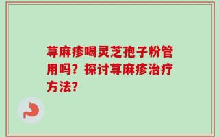 荨麻疹喝灵芝孢子粉管用吗？探讨荨麻疹治疗方法？