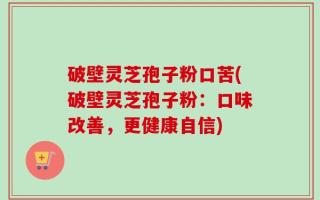 破壁灵芝孢子粉口苦(破壁灵芝孢子粉：口味改善，更健康自信)