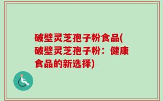破壁灵芝孢子粉食品(破壁灵芝孢子粉：健康食品的新选择)