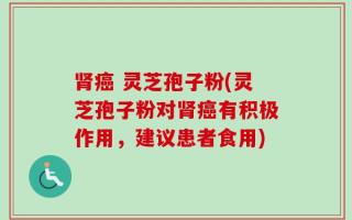 肾癌 灵芝孢子粉(灵芝孢子粉对肾癌有积极作用，建议患者食用)