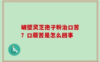 破壁灵芝孢子粉治口苦？口蘑苦是怎么回事