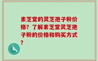 素芝堂的灵芝孢子粉价格？了解素芝堂灵芝孢子粉的价格和购买方式？