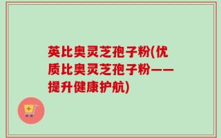 英比奥灵芝孢子粉(优质比奥灵芝孢子粉——提升健康护航)