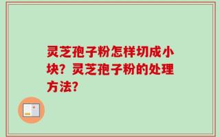 灵芝孢子粉怎样切成小块？灵芝孢子粉的处理方法？