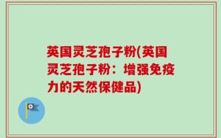 英国灵芝孢子粉(英国灵芝孢子粉：增强免疫力的天然保健品)