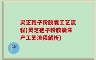 灵芝孢子粉胶囊工艺流程(灵芝孢子粉胶囊生产工艺流程解析)