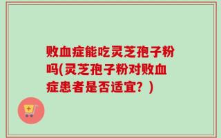 败血症能吃灵芝孢子粉吗(灵芝孢子粉对败血症患者是否适宜？)