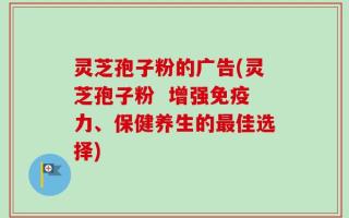 灵芝孢子粉的广告(灵芝孢子粉  增强免疫力、保健养生的最佳选择)