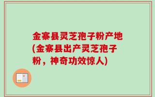 金寨县灵芝孢子粉产地(金寨县出产灵芝孢子粉，神奇功效惊人)