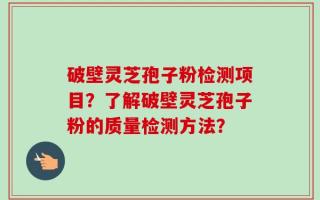 破壁灵芝孢子粉检测项目？了解破壁灵芝孢子粉的质量检测方法？