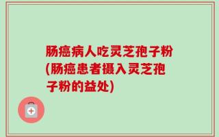 肠癌病人吃灵芝孢子粉(肠癌患者摄入灵芝孢子粉的益处)