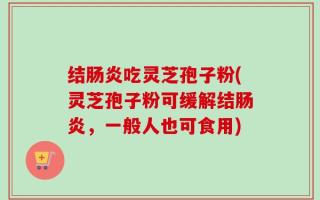结肠炎吃灵芝孢子粉(灵芝孢子粉可缓解结肠炎，一般人也可食用)