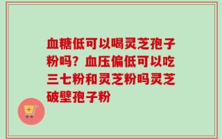 血糖低可以喝灵芝孢子粉吗？血压偏低可以吃三七粉和灵芝粉吗灵芝破壁孢子粉