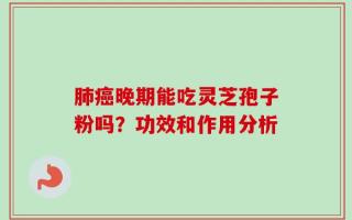 肺癌晚期能吃灵芝孢子粉吗？功效和作用分析