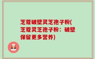 芝蔻破壁灵芝孢子粉(芝蔻灵芝孢子粉：破壁保留更多营养)