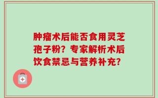 肿瘤术后能否食用灵芝孢子粉？专家解析术后饮食禁忌与营养补充？