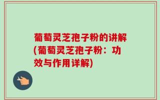 葡萄灵芝孢子粉的讲解(葡萄灵芝孢子粉：功效与作用详解)