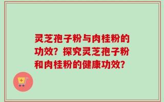 灵芝孢子粉与肉桂粉的功效？探究灵芝孢子粉和肉桂粉的健康功效？