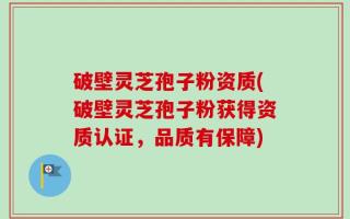 破壁灵芝孢子粉资质(破壁灵芝孢子粉获得资质认证，品质有保障)