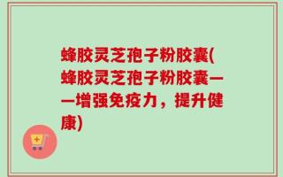 蜂胶灵芝孢子粉胶囊(蜂胶灵芝孢子粉胶囊——增强免疫力，提升健康)