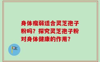 身体瘦弱适合灵芝孢子粉吗？探究灵芝孢子粉对身体健康的作用？
