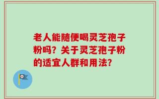老人能随便喝灵芝孢子粉吗？关于灵芝孢子粉的适宜人群和用法？