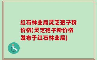 红石林业局灵芝孢子粉价格(灵芝孢子粉价格发布于红石林业局)