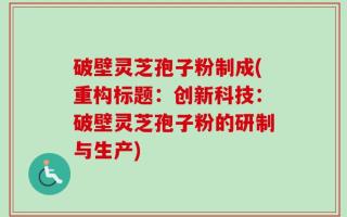 破壁灵芝孢子粉制成(重构标题：创新科技：破壁灵芝孢子粉的研制与生产)