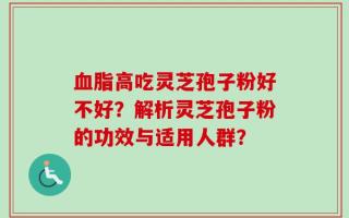 血脂高吃灵芝孢子粉好不好？解析灵芝孢子粉的功效与适用人群？
