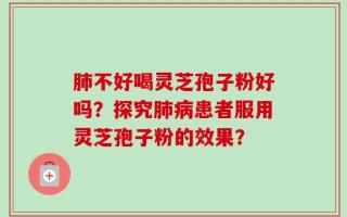 肺不好喝灵芝孢子粉好吗？探究肺病患者服用灵芝孢子粉的效果？