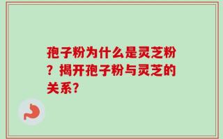 孢子粉为什么是灵芝粉？揭开孢子粉与灵芝的关系？