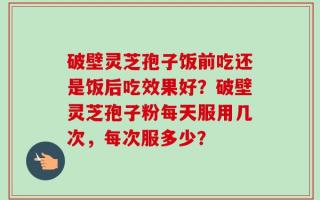 破壁灵芝孢子饭前吃还是饭后吃效果好？破壁灵芝孢子粉每天服用几次，每次服多少？