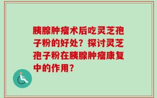 胰腺肿瘤术后吃灵芝孢子粉的好处？探讨灵芝孢子粉在胰腺肿瘤康复中的作用？