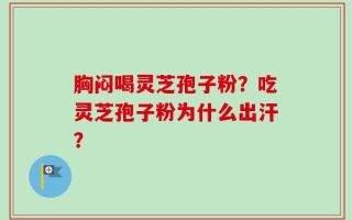 胸闷喝灵芝孢子粉？吃灵芝孢子粉为什么出汗？