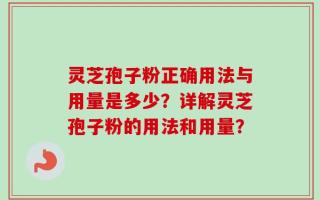 灵芝孢子粉正确用法与用量是多少？详解灵芝孢子粉的用法和用量？