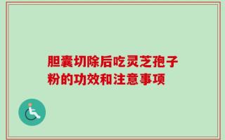 胆囊切除后吃灵芝孢子粉的功效和注意事项