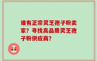 谁有正宗灵芝孢子粉卖家？寻找高品质灵芝孢子粉供应商？