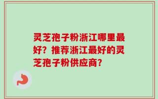灵芝孢子粉浙江哪里最好？推荐浙江最好的灵芝孢子粉供应商？