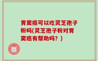 胃窦癌可以吃灵芝孢子粉吗(灵芝孢子粉对胃窦癌有帮助吗？)