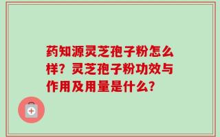 药知源灵芝孢子粉怎么样？灵芝孢子粉功效与作用及用量是什么？