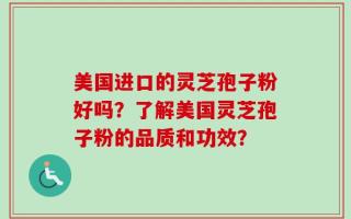 美国进口的灵芝孢子粉好吗？了解美国灵芝孢子粉的品质和功效？