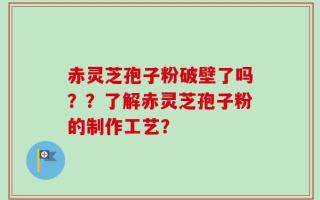 赤灵芝孢子粉破壁了吗？？了解赤灵芝孢子粉的制作工艺？