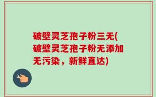 破壁灵芝孢子粉三无(破壁灵芝孢子粉无添加无污染，新鲜直达)