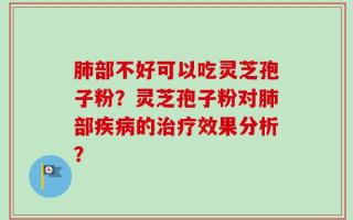 肺部不好可以吃灵芝孢子粉？灵芝孢子粉对肺部疾病的治疗效果分析？